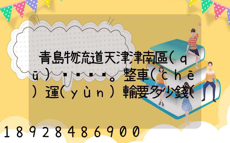 青島物流道天津津南區(qū)。整車(chē)運(yùn)輸要多少錢(qián),幾天到貨。